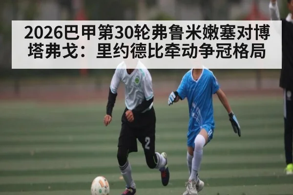 2026巴甲第30轮弗鲁米嫩塞对博塔弗戈：里约德比牵动争冠格局